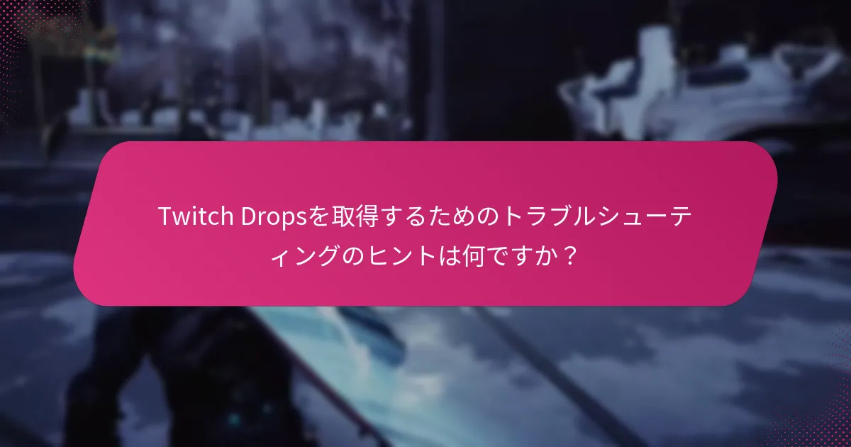 Twitch Dropsを取得するためのトラブルシューティングのヒントは何ですか？